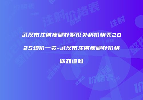 武汉市注射瘦腿针整形外科价格表2025均价一览-武汉市注射瘦腿针价格你知道吗