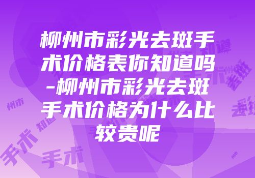 柳州市彩光去斑手术价格表你知道吗-柳州市彩光去斑手术价格为什么比较贵呢