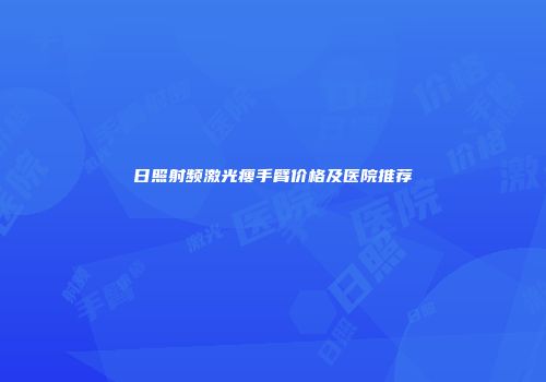 日照射频激光瘦手臂价格及医院推荐