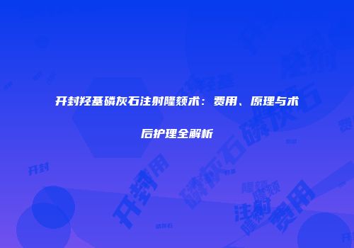 开封羟基磷灰石注射隆颏术：费用、原理与术后护理全解析