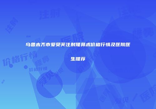 乌鲁木齐市爱贝芙注射隆鼻术价格行情及医院医生推荐