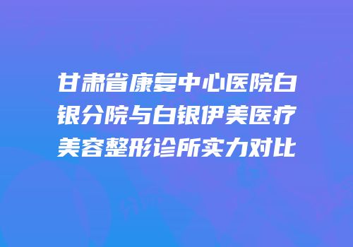 甘肃省康复中心医院白银分院与白银伊美医疗美容整形诊所实力对比