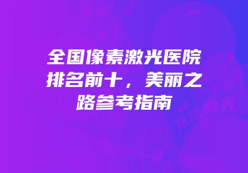 全国像素激光医院排名前十，美丽之路参考指南