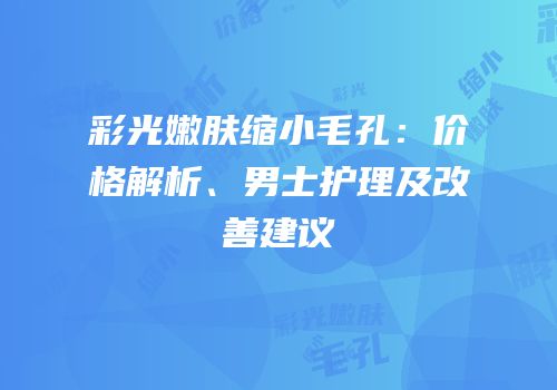 彩光嫩肤缩小毛孔：价格解析、男士护理及改善建议