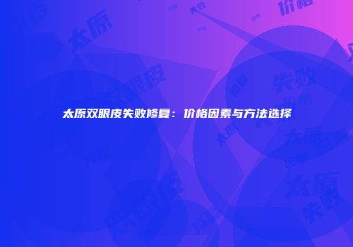 太原双眼皮失败修复：价格因素与方法选择