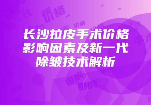 长沙拉皮手术价格影响因素及新一代除皱技术解析