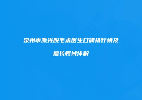 泉州市激光脱毛术医生口碑排行榜及擅长领域详解