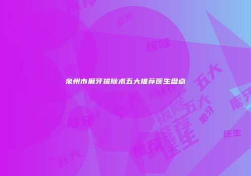 泉州市磨牙拔除术五大推荐医生盘点