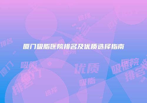 厦门吸脂医院排名及优质选择指南