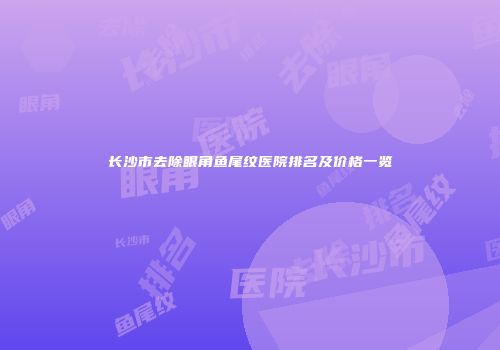 长沙市去除眼角鱼尾纹医院排名及价格一览
