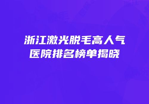 浙江激光脱毛高人气医院排名榜单揭晓