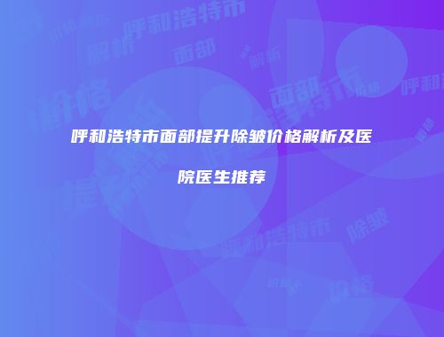呼和浩特市面部提升除皱价格解析及医院医生推荐