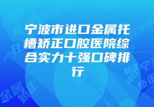 宁波市进口金属托槽矫正口腔医院综合实力十强口碑排行