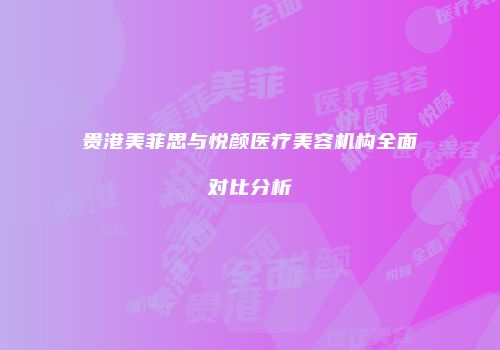 贵港美菲思与悦颜医疗美容机构全面对比分析