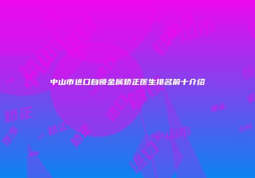 中山市进口自锁金属矫正医生排名前十介绍