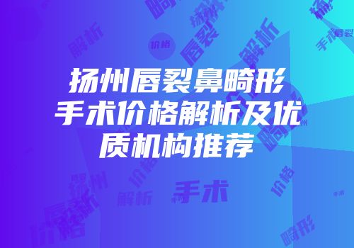 扬州唇裂鼻畸形手术价格解析及优质机构推荐