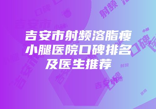 吉安市射频溶脂瘦小腿医院口碑排名及医生推荐