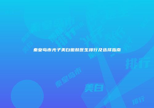 秦皇岛市光子美白嫩肤医生排行及选择指南