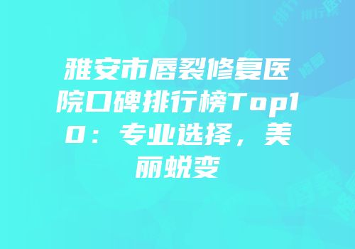 雅安市唇裂修复医院口碑排行榜Top10：专业选择，美丽蜕变