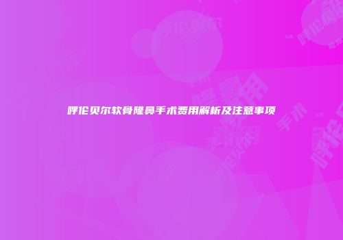 呼伦贝尔软骨隆鼻手术费用解析及注意事项