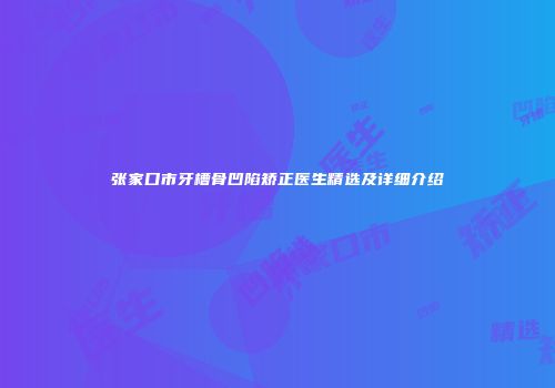 张家口市牙槽骨凹陷矫正医生精选及详细介绍