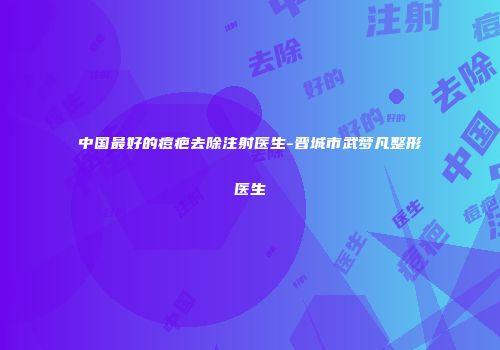中国最好的痘疤去除注射医生-晋城市武梦凡整形医生