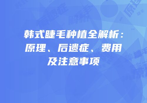 韩式睫毛种植全解析：原理、后遗症、费用及注意事项