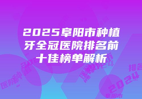 2025阜阳市种植牙全冠医院排名前十佳榜单解析
