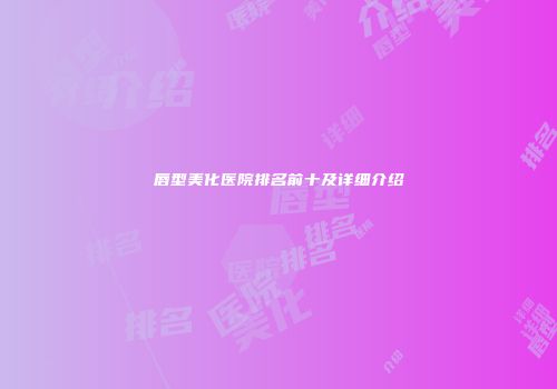 唇型美化医院排名前十及详细介绍