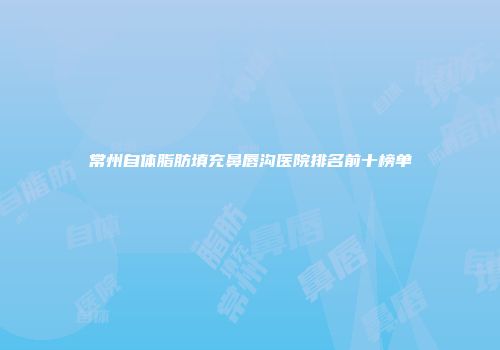 常州自体脂肪填充鼻唇沟医院排名前十榜单