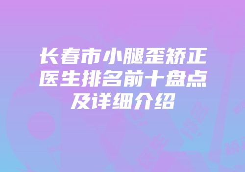 长春市小腿歪矫正医生排名前十盘点及详细介绍
