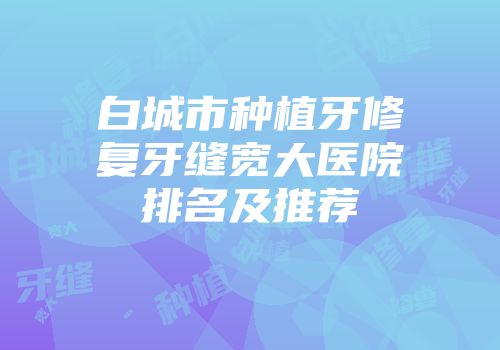 白城市种植牙修复牙缝宽大医院排名及推荐