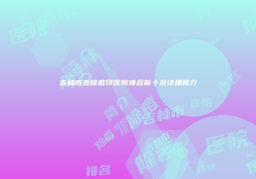 吉林市去除痘印医院排名前十及详细简介