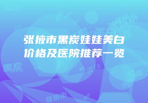 张掖市黑炭娃娃美白价格及医院推荐一览