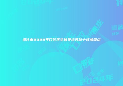 通化市2025年口腔医生拔牙排名前十权威盘点