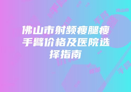 佛山市射频瘦腿瘦手臂价格及医院选择指南