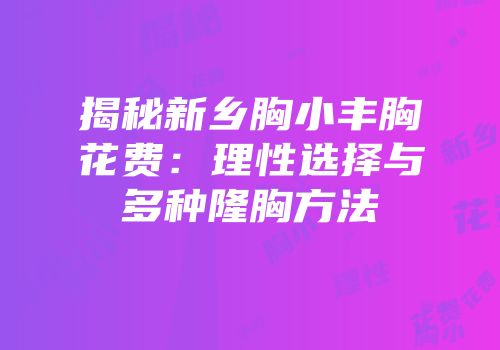揭秘新乡胸小丰胸花费：理性选择与多种隆胸方法