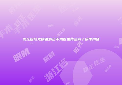 浙江省散光眼睛矫正手术医生排名前十榜单揭晓
