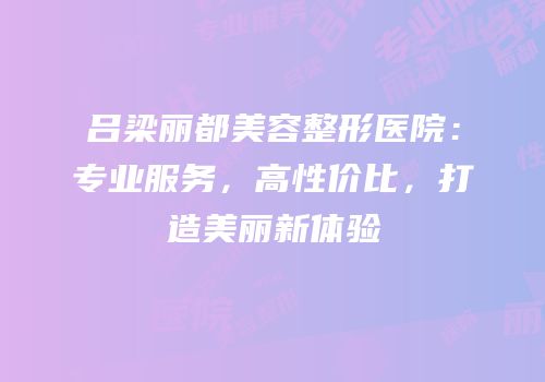 吕梁丽都美容整形医院：专业服务，高性价比，打造美丽新体验