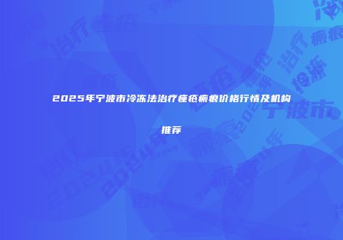 2025年宁波市冷冻法治疗痤疮瘢痕价格行情及机构推荐