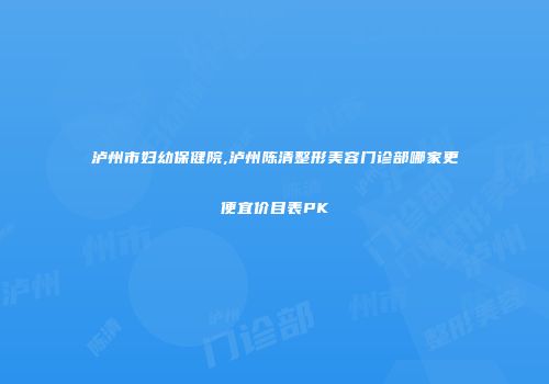 泸州市妇幼保健院,泸州陈清整形美容门诊部哪家更便宜价目表PK