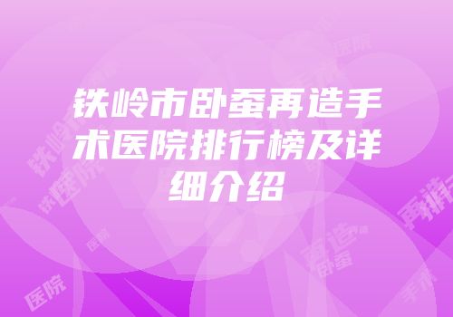 铁岭市卧蚕再造手术医院排行榜及详细介绍