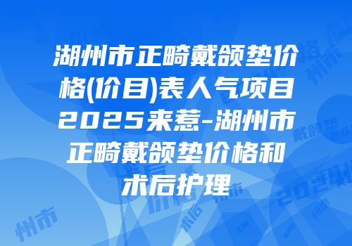 湖州市正畸戴颌垫价格(价目)表人气项目2025来惹-湖州市正畸戴颌垫价格和术后护理