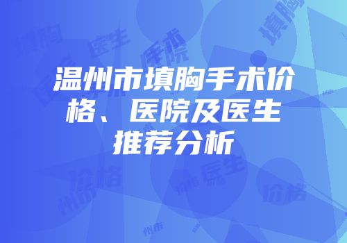 温州市填胸手术价格、医院及医生推荐分析