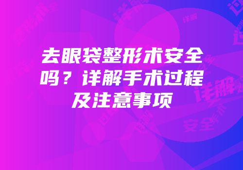 去眼袋整形术安全吗？详解手术过程及注意事项
