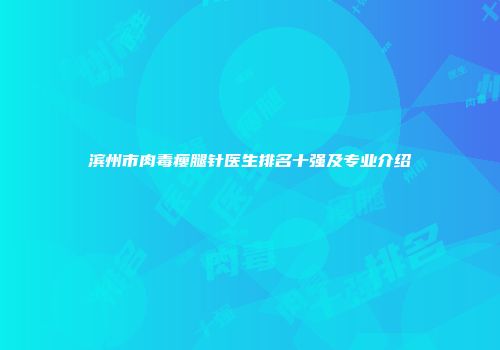 滨州市肉毒瘦腿针医生排名十强及专业介绍