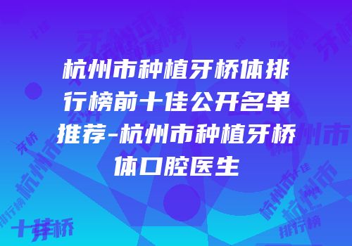 杭州市种植牙桥体排行榜前十佳公开名单推荐-杭州市种植牙桥体口腔医生