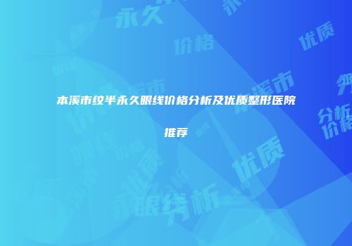 本溪市纹半永久眼线价格分析及优质整形医院推荐