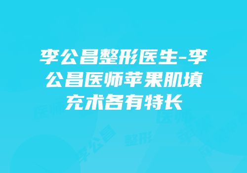 李公昌整形医生-李公昌医师苹果肌填充术各有特长