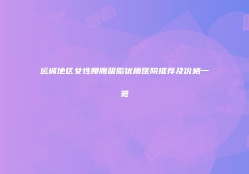 运城地区女性腰腹吸脂优质医院推荐及价格一览